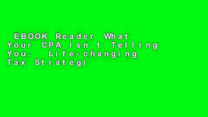 EBOOK Reader What Your CPA Isn t Telling You:  Life-changing Tax Strategies Unlimited acces Best