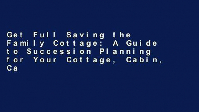 Get Full Saving the Family Cottage: A Guide to Succession Planning for Your Cottage, Cabin, Camp