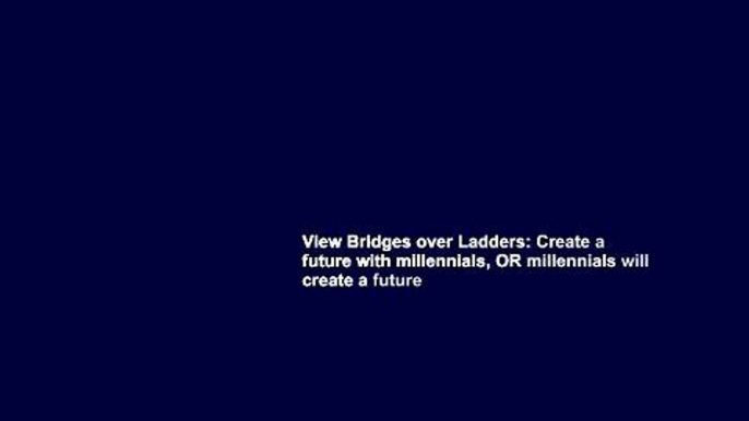 View Bridges over Ladders: Create a future with millennials, OR millennials will create a future