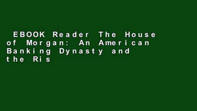 EBOOK Reader The House of Morgan: An American Banking Dynasty and the Rise of Modern Finance