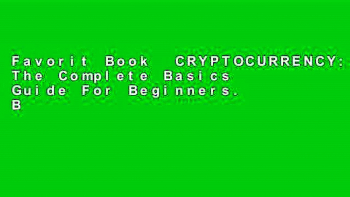 Favorit Book  CRYPTOCURRENCY: The Complete Basics Guide For Beginners. Bitcoin, Ethereum, Litecoin