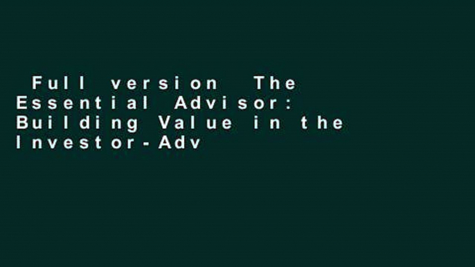 Full version  The Essential Advisor: Building Value in the Investor-Advisor Relationship Complete