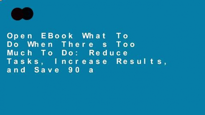 Open EBook What To Do When There s Too Much To Do: Reduce Tasks, Increase Results, and Save 90 a