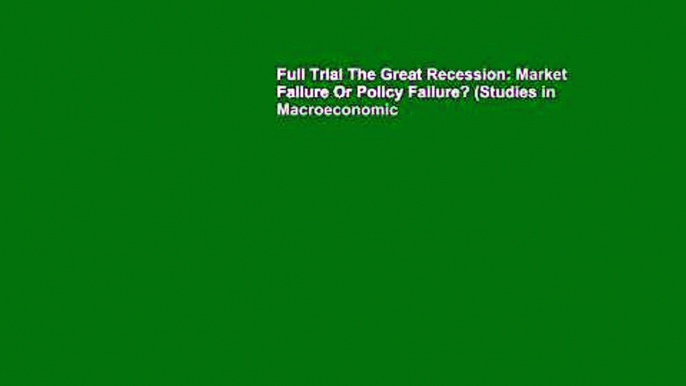 Full Trial The Great Recession: Market Failure Or Policy Failure? (Studies in Macroeconomic