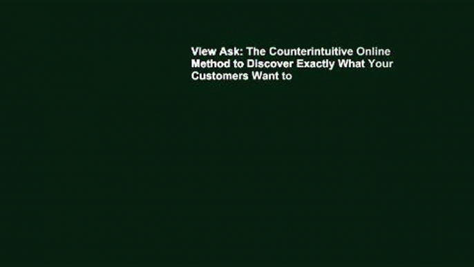 View Ask: The Counterintuitive Online Method to Discover Exactly What Your Customers Want to