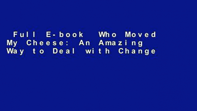 Full E-book  Who Moved My Cheese: An Amazing Way to Deal with Change in Your Work and in Your