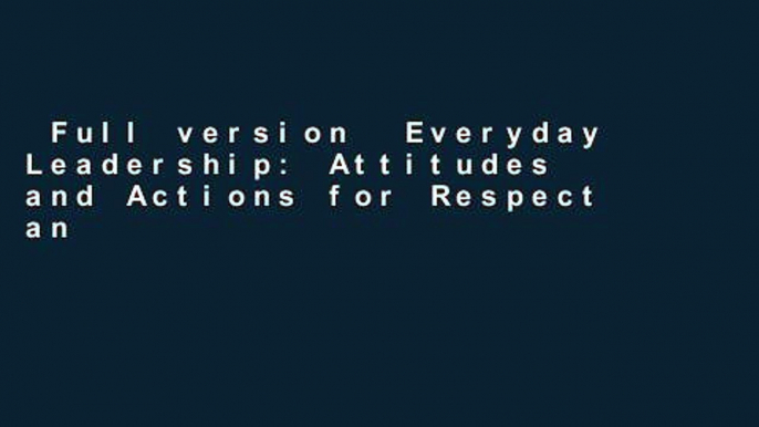 Full version  Everyday Leadership: Attitudes and Actions for Respect and Success  Unlimited