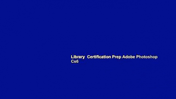 Library  Certification Prep Adobe Photoshop Cs6