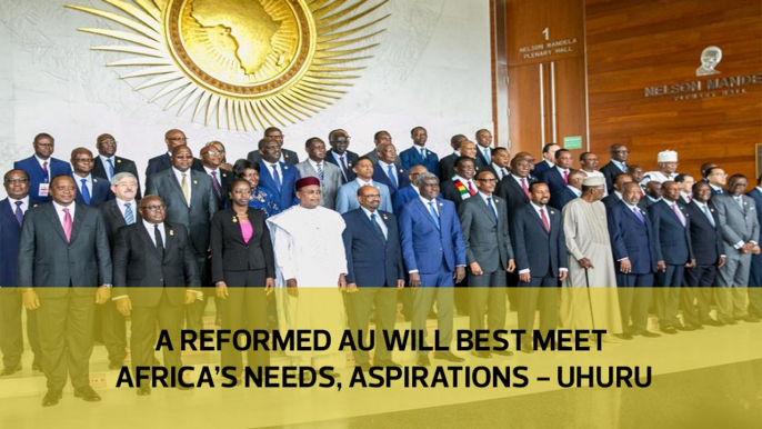 A reformed AU will best meet Africa's needs, aspirations -Uhuru