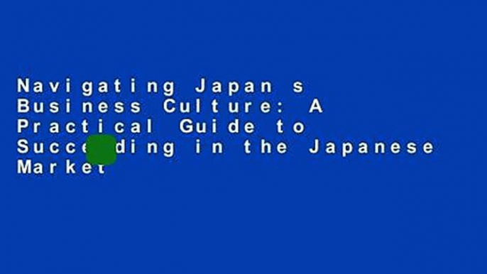 Navigating Japan s Business Culture: A Practical Guide to Succeeding in the Japanese Market