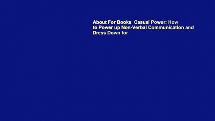 About For Books  Casual Power: How to Power up Non-Verbal Communication and Dress Down for