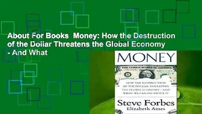 About For Books  Money: How the Destruction of the Dollar Threatens the Global Economy - And What