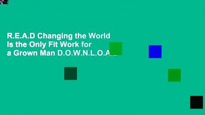 R.E.A.D Changing the World Is the Only Fit Work for a Grown Man D.O.W.N.L.O.A.D