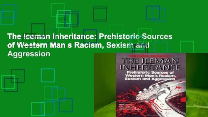The Iceman Inheritance: Prehistoric Sources of Western Man s Racism, Sexism and Aggression
