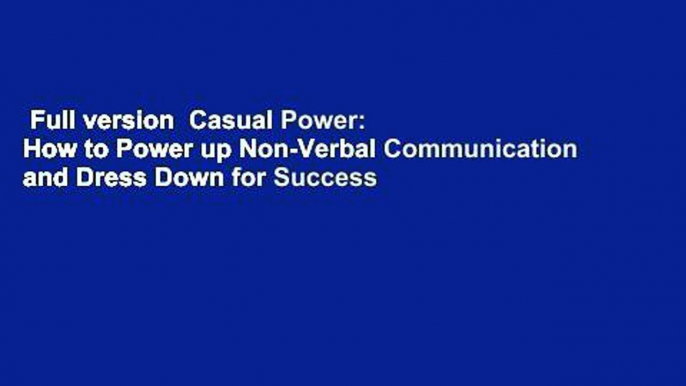 Full version  Casual Power: How to Power up Non-Verbal Communication and Dress Down for Success