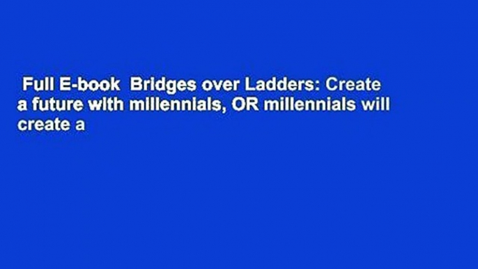 Full E-book  Bridges over Ladders: Create a future with millennials, OR millennials will create a