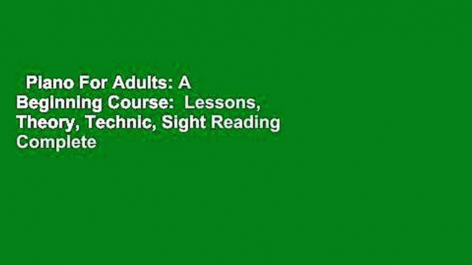 Piano For Adults: A Beginning Course:  Lessons, Theory, Technic, Sight Reading Complete