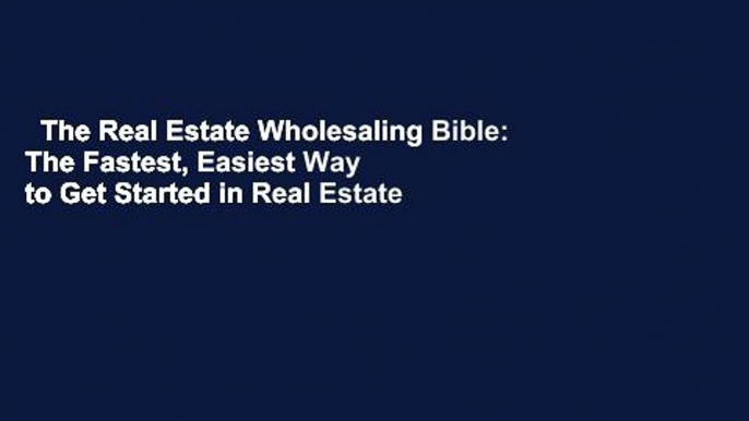 The Real Estate Wholesaling Bible: The Fastest, Easiest Way to Get Started in Real Estate