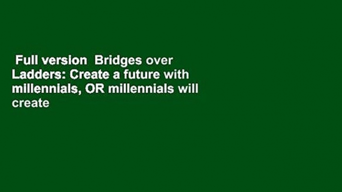 Full version  Bridges over Ladders: Create a future with millennials, OR millennials will create