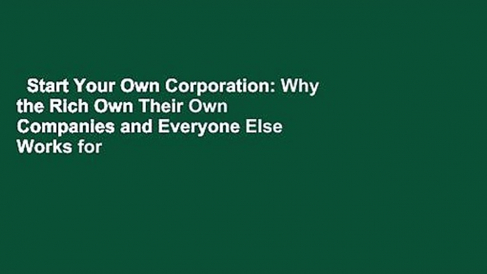 Start Your Own Corporation: Why the Rich Own Their Own Companies and Everyone Else Works for