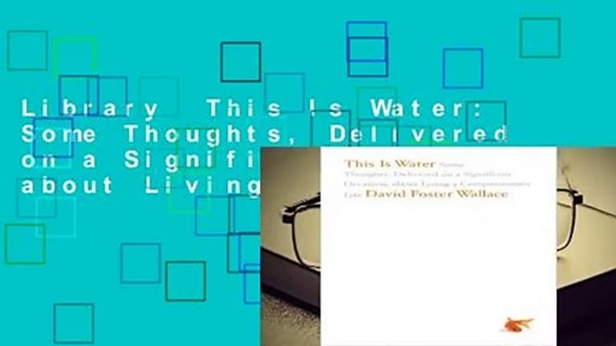 Library  This Is Water: Some Thoughts, Delivered on a Significant Occasion, about Living a