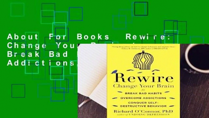 About For Books  Rewire: Change Your Brain to Break Bad Habits, Overcome Addictions, Conquer