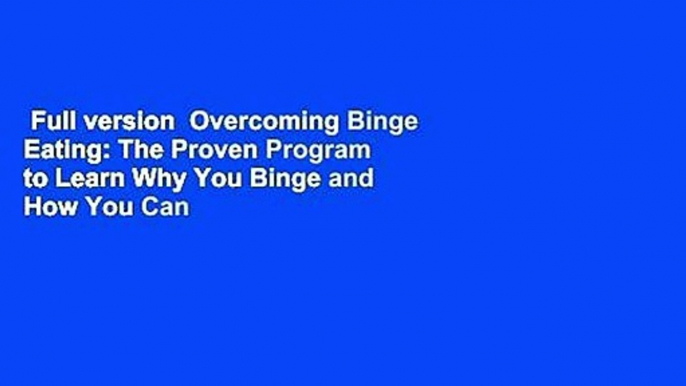 Full version  Overcoming Binge Eating: The Proven Program to Learn Why You Binge and How You Can