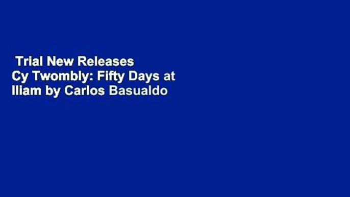 Trial New Releases  Cy Twombly: Fifty Days at Iliam by Carlos Basualdo