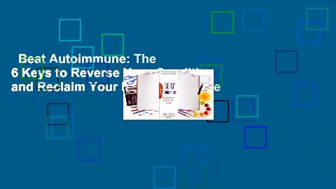 Beat Autoimmune: The 6 Keys to Reverse Your Condition and Reclaim Your Health Complete