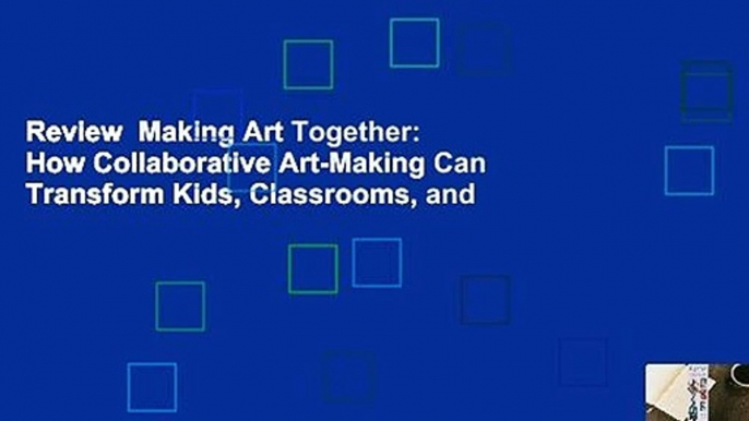 Review  Making Art Together: How Collaborative Art-Making Can Transform Kids, Classrooms, and