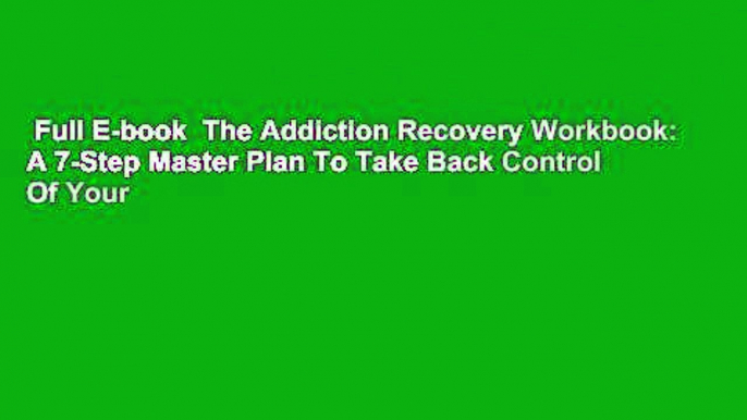 Full E-book  The Addiction Recovery Workbook: A 7-Step Master Plan To Take Back Control Of Your