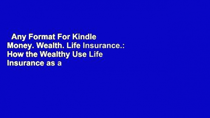 Any Format For Kindle  Money. Wealth. Life Insurance.: How the Wealthy Use Life Insurance as a