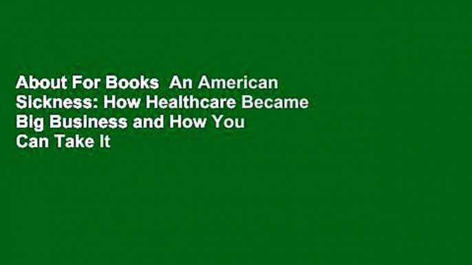 About For Books  An American Sickness: How Healthcare Became Big Business and How You Can Take It