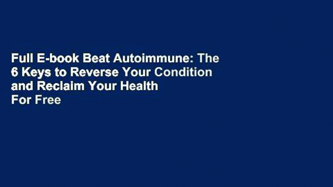 Full E-book Beat Autoimmune: The 6 Keys to Reverse Your Condition and Reclaim Your Health  For Free