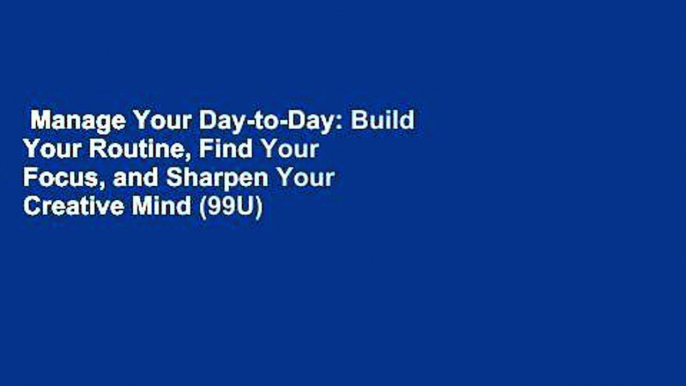 Manage Your Day-to-Day: Build Your Routine, Find Your Focus, and Sharpen Your Creative Mind (99U)