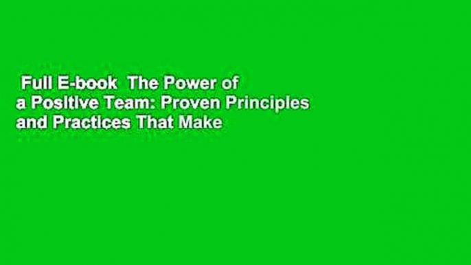 Full E-book  The Power of a Positive Team: Proven Principles and Practices That Make Great Teams