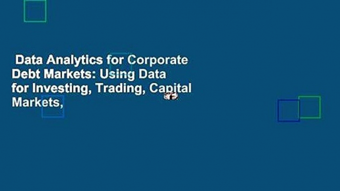 Data Analytics for Corporate Debt Markets: Using Data for Investing, Trading, Capital Markets,