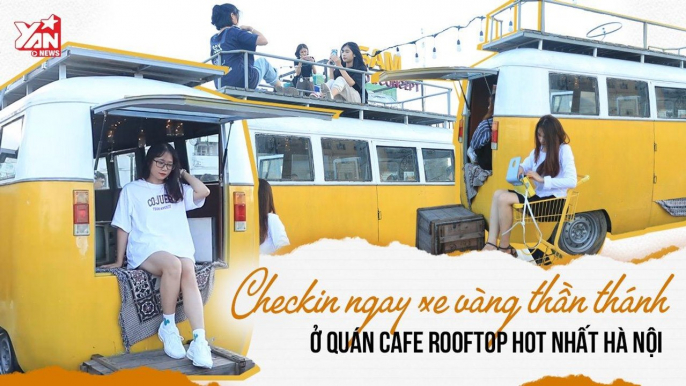 CÀ PHÊ ROOFTOP, CHECKIN ''BUS VÀNG'' THẦN THÁNH Ở HÀ NÔI-YANNEWS