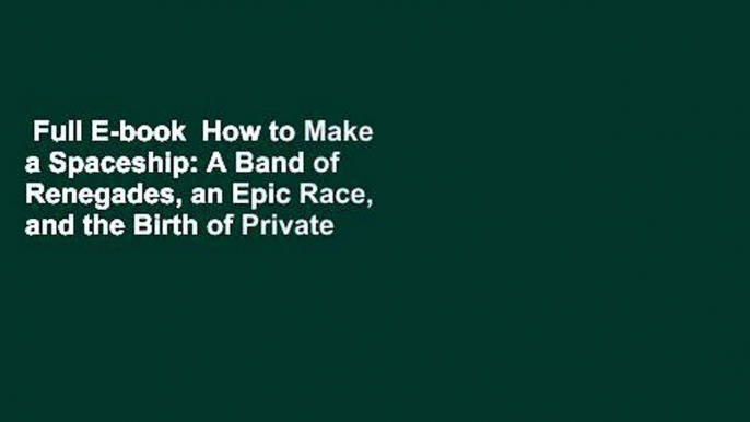 Full E-book  How to Make a Spaceship: A Band of Renegades, an Epic Race, and the Birth of Private