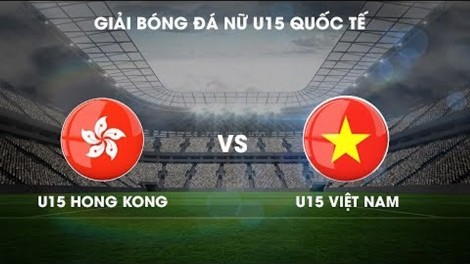 TRỰC TIẾP | U15 Việt Nam - U15 Hong Kong | Giải bóng đá nữ U15 Quốc tế 2019 | NEXT SPORTS