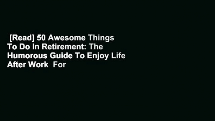 [Read] 50 Awesome Things To Do In Retirement: The Humorous Guide To Enjoy Life After Work  For