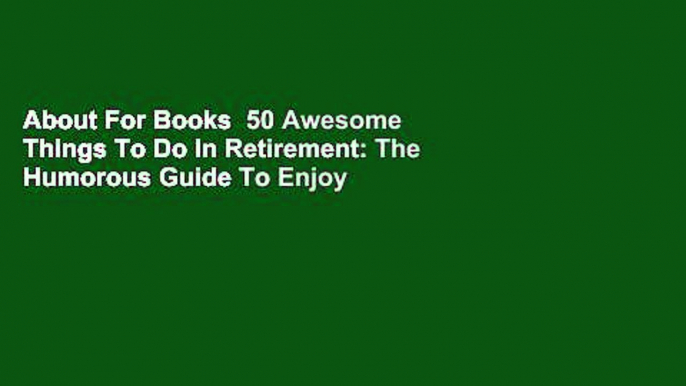 About For Books  50 Awesome Things To Do In Retirement: The Humorous Guide To Enjoy Life After