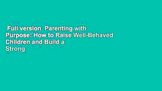 Full version  Parenting with Purpose: How to Raise Well-Behaved Children and Build a Strong