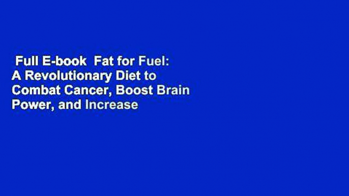 Full E-book  Fat for Fuel: A Revolutionary Diet to Combat Cancer, Boost Brain Power, and Increase