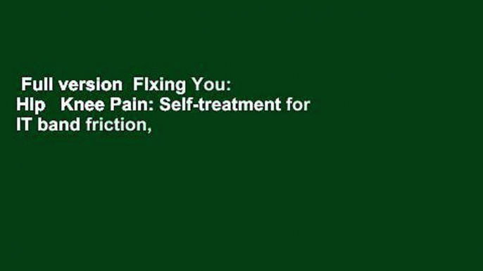 Full version  FIxing You: Hip   Knee Pain: Self-treatment for IT band friction, arthritis, groin