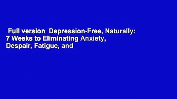 Full version  Depression-Free, Naturally: 7 Weeks to Eliminating Anxiety, Despair, Fatigue, and