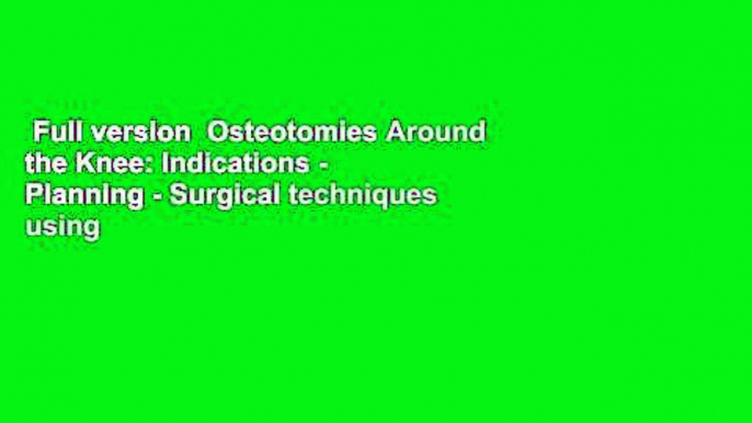 Full version  Osteotomies Around the Knee: Indications - Planning - Surgical techniques using