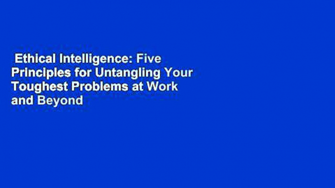 Ethical Intelligence: Five Principles for Untangling Your Toughest Problems at Work and Beyond