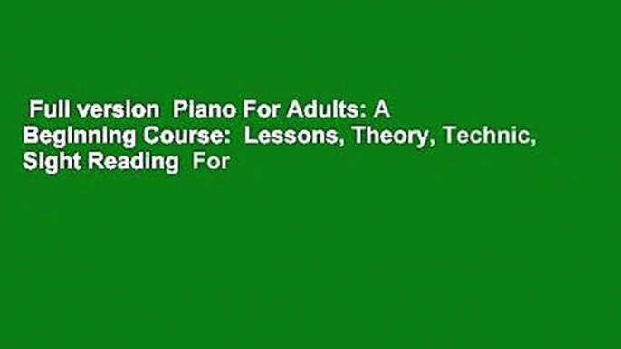 Full version  Piano For Adults: A Beginning Course:  Lessons, Theory, Technic, Sight Reading  For