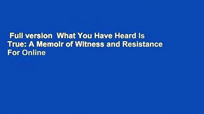 Full version  What You Have Heard Is True: A Memoir of Witness and Resistance  For Online